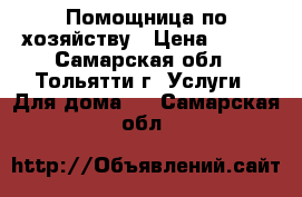 Помощница по хозяйству › Цена ­ 800 - Самарская обл., Тольятти г. Услуги » Для дома   . Самарская обл.